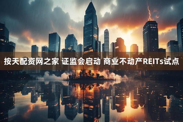 按天配资网之家 证监会启动 商业不动产REITs试点