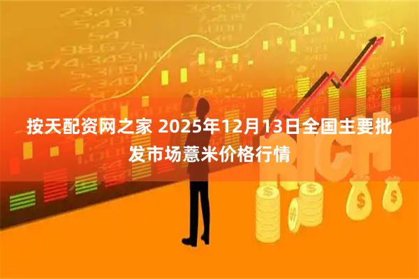 按天配资网之家 2025年12月13日全国主要批发市场薏米价格行情