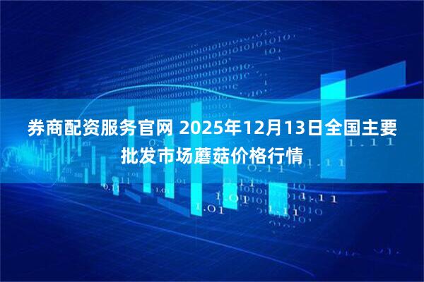 券商配资服务官网 2025年12月13日全国主要批发市场蘑菇价格行情