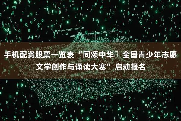 手机配资股票一览表 “同颂中华・全国青少年志愿文学创作与诵读大赛” 启动报名