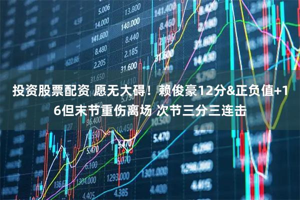 投资股票配资 愿无大碍！赖俊豪12分&正负值+16但末节重伤离场 次节三分三连击