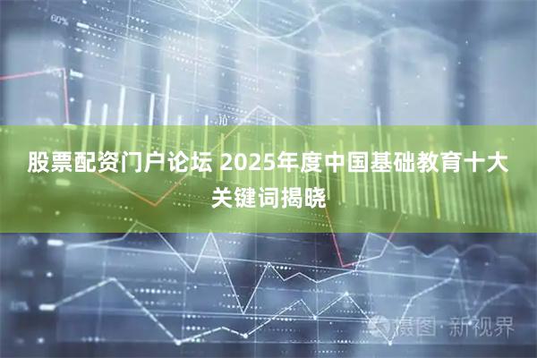 股票配资门户论坛 2025年度中国基础教育十大关键词揭晓