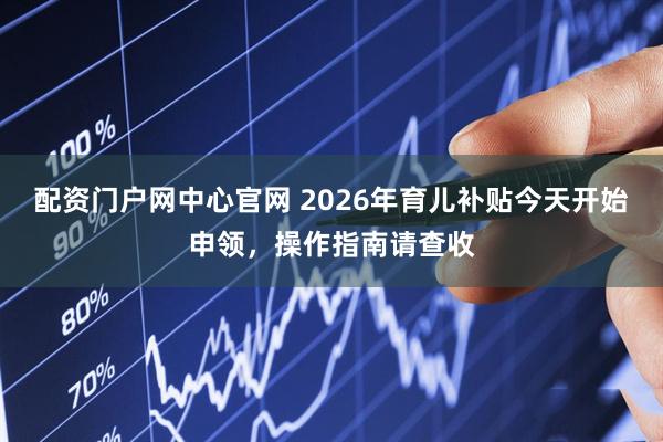 配资门户网中心官网 2026年育儿补贴今天开始申领，操作指南请查收