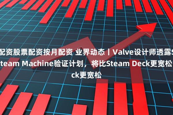 配资股票配资按月配资 业界动态丨Valve设计师透露Steam Machine验证计划，将比Steam Deck更宽松