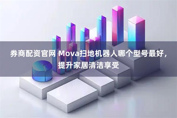 券商配资官网 Mova扫地机器人哪个型号最好，提升家居清洁享受