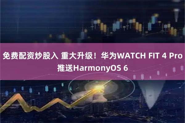 免费配资炒股入 重大升级!华为WATCH FIT 4 Pro推送HarmonyOS 6