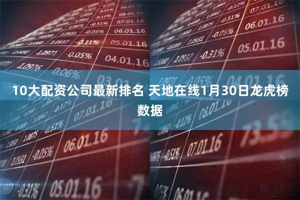 10大配资公司最新排名 天地在线1月30日龙虎榜数据