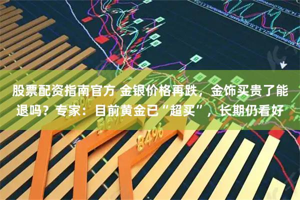 股票配资指南官方 金银价格再跌，金饰买贵了能退吗？专家：目前黄金已“超买”，长期仍看好