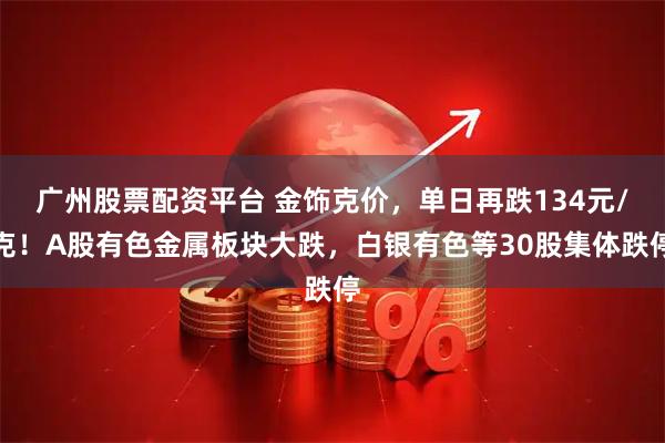 广州股票配资平台 金饰克价，单日再跌134元/克！A股有色金属板块大跌，白银有色等30股集体跌停