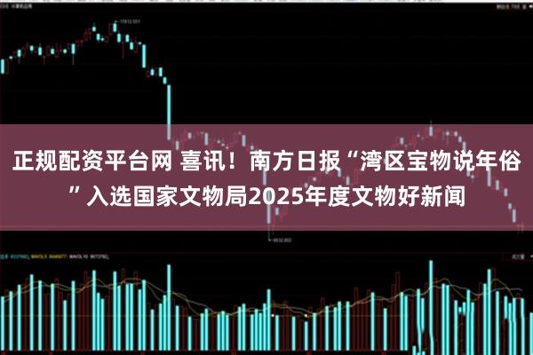 正规配资平台网 喜讯！南方日报“湾区宝物说年俗”入选国家文物局2025年度文物好新闻