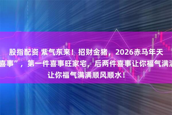 股指配资 紫气东来！招财金猪，2026赤马年天降“三场大喜事”，第一件喜事旺家宅，后两件喜事让你福气满满顺风顺水！