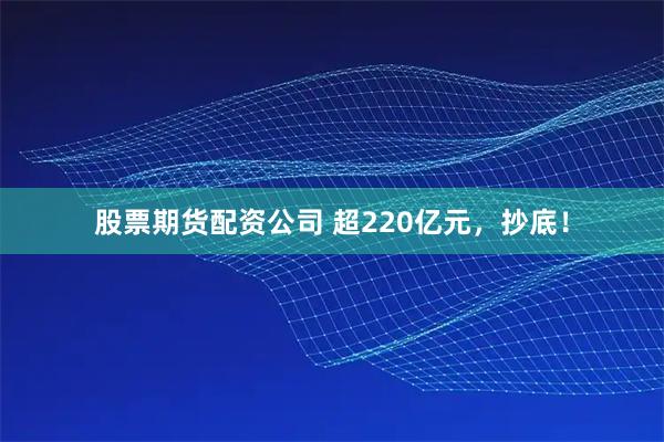 股票期货配资公司 超220亿元，抄底！