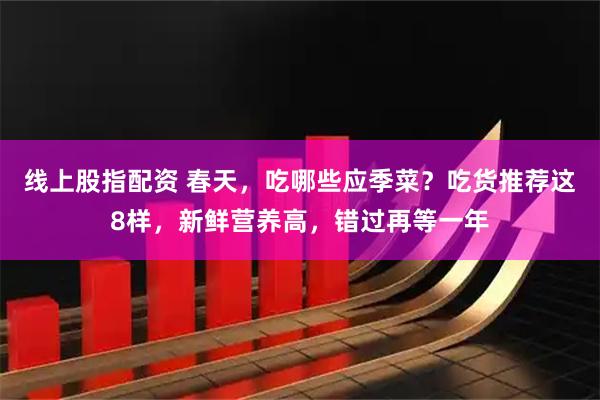 线上股指配资 春天，吃哪些应季菜？吃货推荐这8样，新鲜营养高，错过再等一年