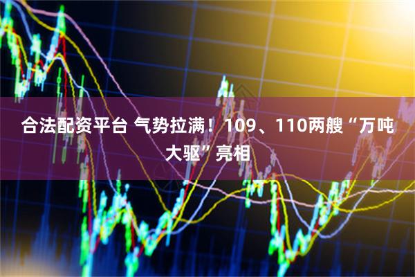 合法配资平台 气势拉满！109、110两艘“万吨大驱”亮相