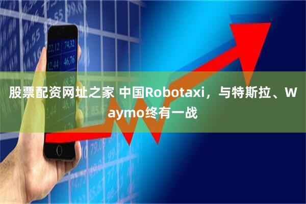 股票配资网址之家 中国Robotaxi，与特斯拉、Waymo终有一战