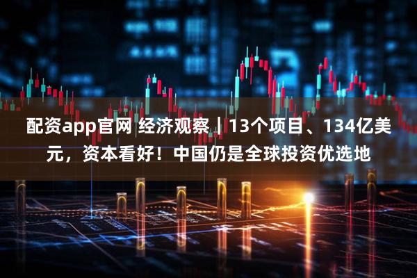 配资app官网 经济观察｜13个项目、134亿美元，资本看好！中国仍是全球投资优选地