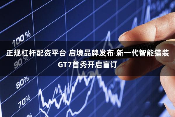 正规杠杆配资平台 启境品牌发布 新一代智能猎装GT7首秀开启盲订