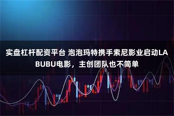 实盘杠杆配资平台 泡泡玛特携手索尼影业启动LABUBU电影，主创团队也不简单