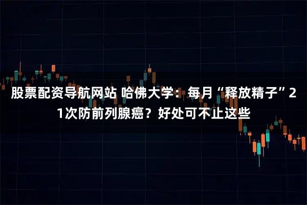 股票配资导航网站 哈佛大学：每月“释放精子”21次防前列腺癌？好处可不止这些