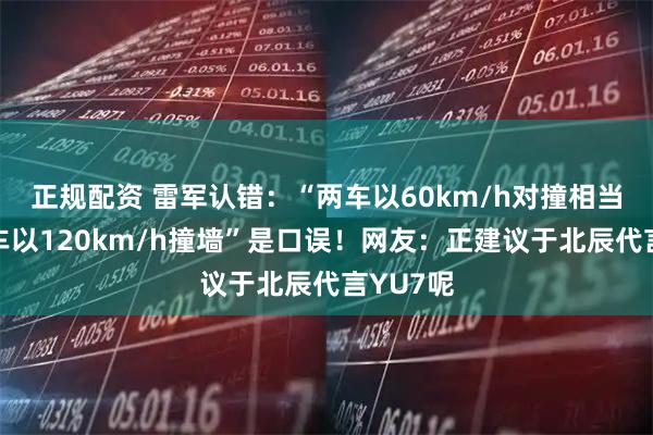 正规配资 雷军认错:“两车以60km/h对撞相当于一辆车以120km/h撞墙”是口误!网友:正建议于北辰代言YU7呢