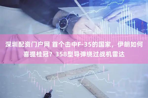 深圳配资门户网 首个击中F-35的国家，伊朗如何喜提桂冠？358型导弹绕过战机雷达