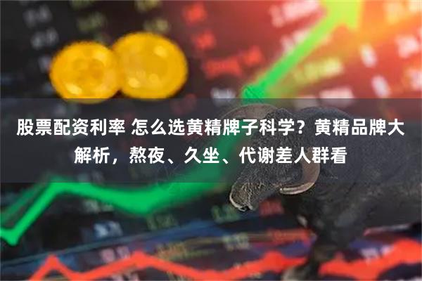 股票配资利率 怎么选黄精牌子科学？黄精品牌大解析，熬夜、久坐、代谢差人群看