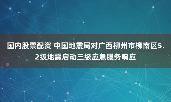 国内股票配资 中国地震局对广西柳州市柳南区5.2级地震启动三级应急服务响应