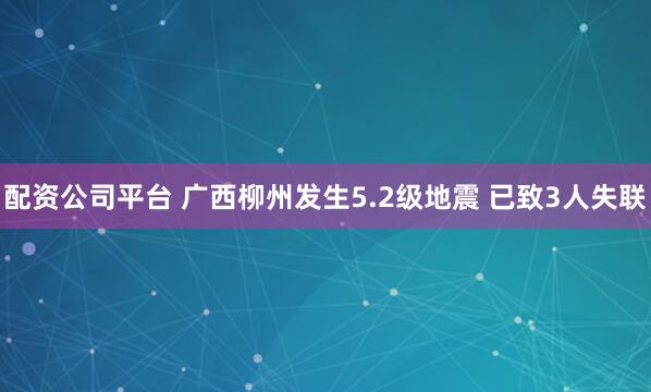 配资公司平台 广西柳州发生5.2级地震 已致3人失联