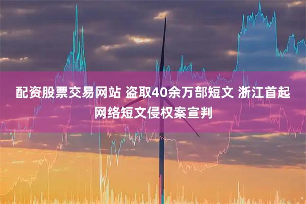 配资股票交易网站 盗取40余万部短文 浙江首起网络短文侵权案宣判