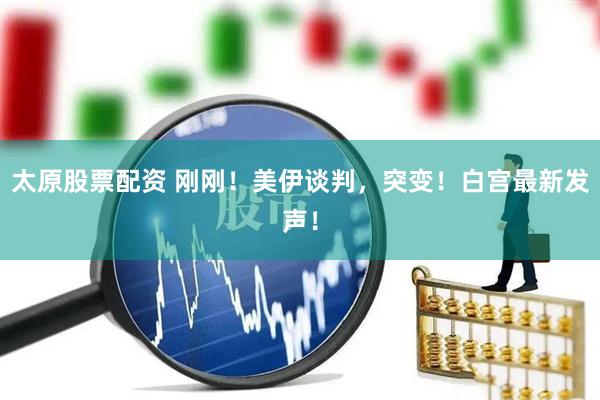 太原股票配资 刚刚！美伊谈判，突变！白宫最新发声！