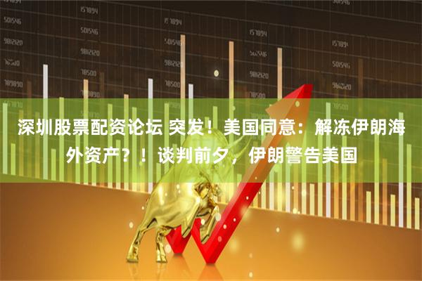 深圳股票配资论坛 突发！美国同意：解冻伊朗海外资产？！谈判前夕，伊朗警告美国