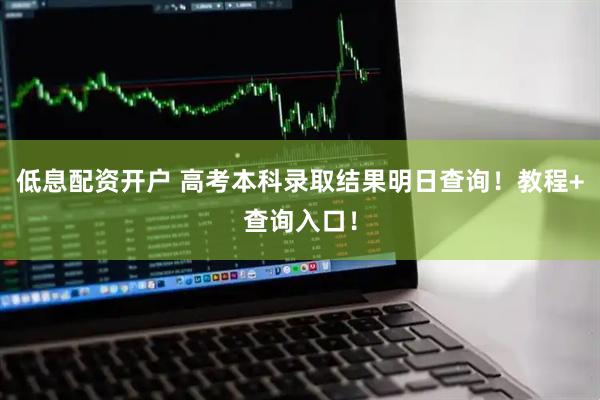 低息配资开户 高考本科录取结果明日查询!教程+查询入口!