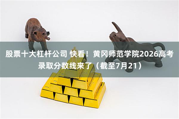 股票十大杠杆公司 快看！黄冈师范学院2026高考录取分数线来了（截至7月21）